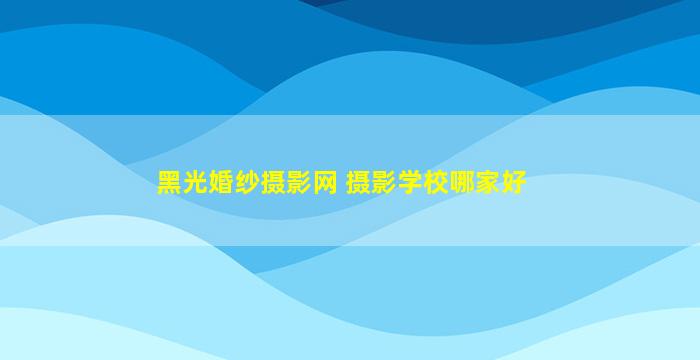 黑光婚纱摄影网 摄影学校哪家好